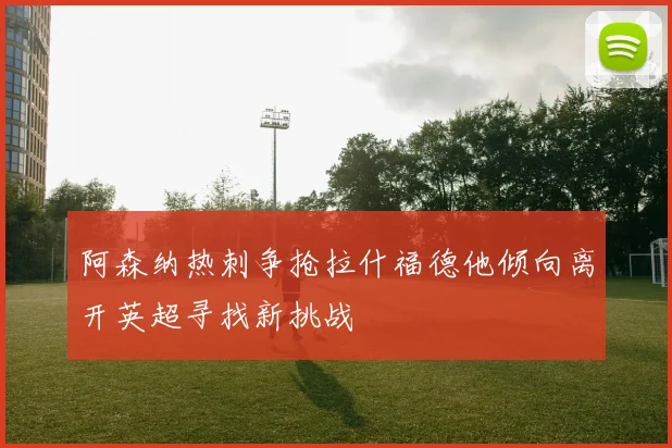阿森纳热刺争抢拉什福德他倾向离开英超寻找新挑战