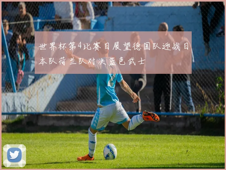 世界杯第4比赛日展望德国队迎战日本队荷兰队对决蓝色武士