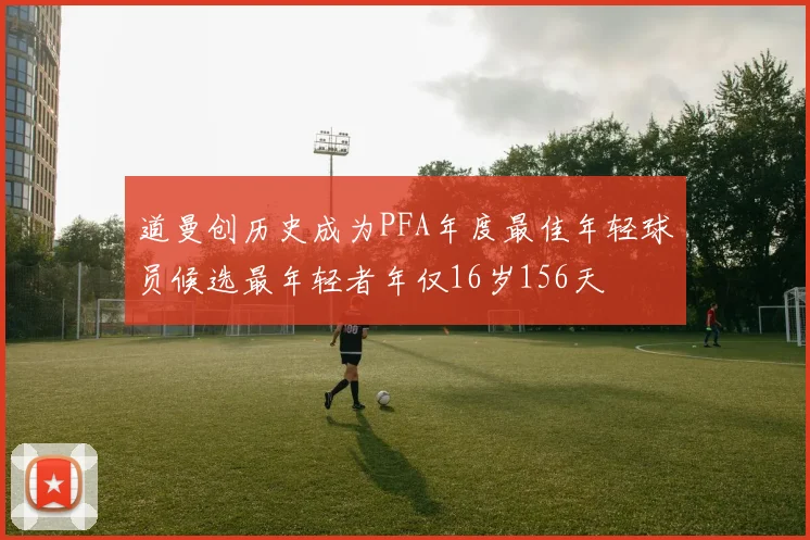 道曼创历史成为PFA年度最佳年轻球员候选最年轻者年仅16岁156天