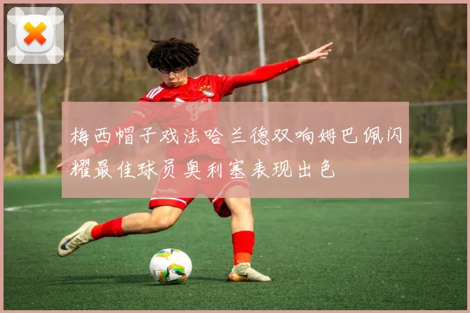 梅西帽子戏法哈兰德双响姆巴佩闪耀最佳球员奥利塞表现出色