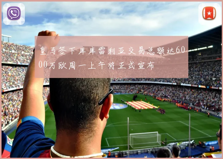 皇马签下库库雷利亚交易总额达6000万欧周一上午将正式宣布