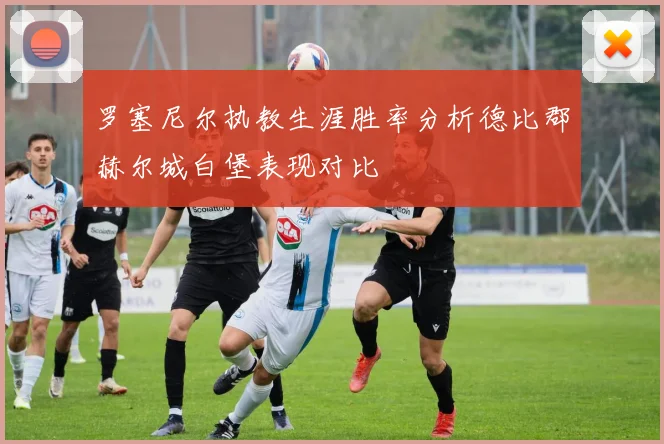罗塞尼尔执教生涯胜率分析德比郡赫尔城白堡表现对比