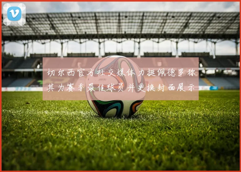 切尔西官方社交媒体力挺佩德罗称其为赛季最佳球员并更换封面展示支持