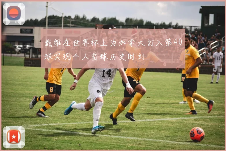 戴维在世界杯上为加拿大打入第40球实现个人首球历史时刻