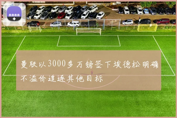 曼联以3000多万镑签下埃德松明确不溢价追逐其他目标
