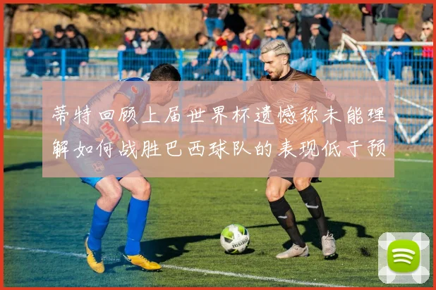 蒂特回顾上届世界杯遗憾称未能理解如何战胜巴西球队的表现低于预期