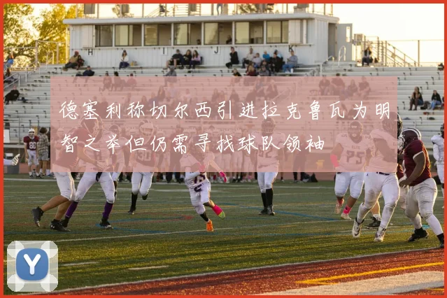 德塞利称切尔西引进拉克鲁瓦为明智之举但仍需寻找球队领袖