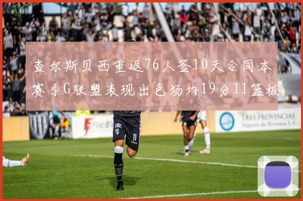 查尔斯贝西重返76人签10天合同本赛季G联盟表现出色场均19分11篮板
