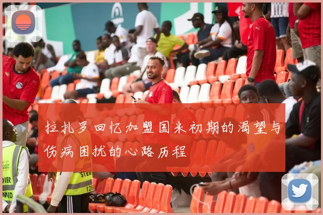 拉扎罗回忆加盟国米初期的渴望与伤病困扰的心路历程