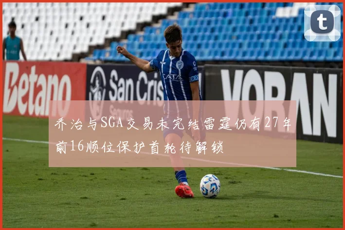 乔治与SGA交易未完结雷霆仍有27年前16顺位保护首轮待解锁