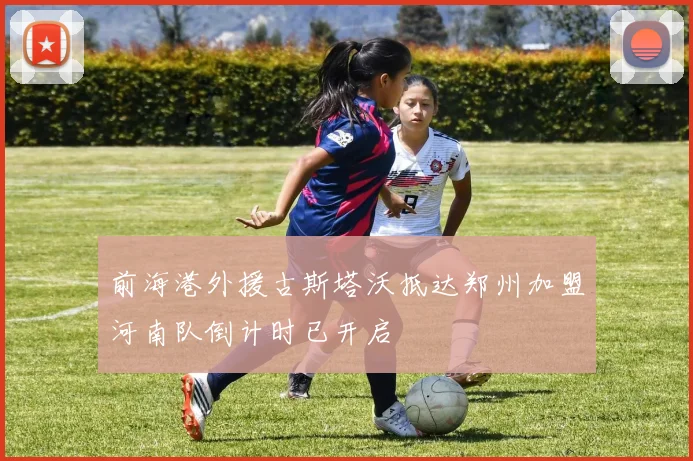 前海港外援古斯塔沃抵达郑州加盟河南队倒计时已开启