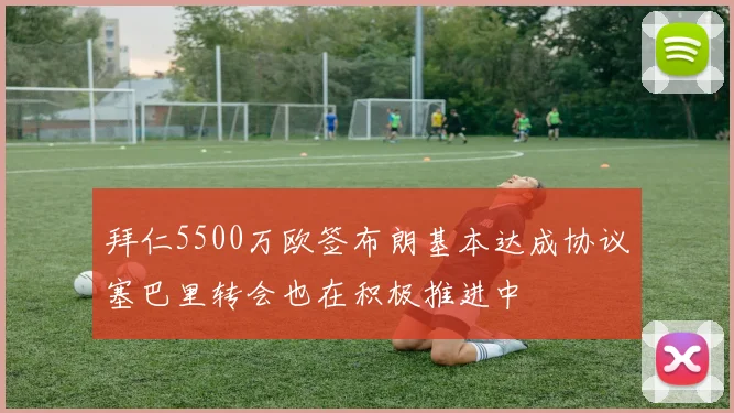 拜仁5500万欧签布朗基本达成协议塞巴里转会也在积极推进中