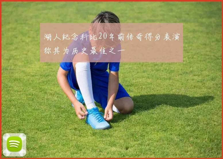 湖人纪念科比20年前传奇得分表演称其为历史最佳之一