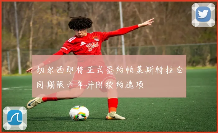 切尔西即将正式签约帕莱斯特拉合同期限六年并附续约选项