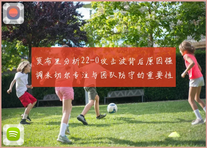莫布里分析22-0攻击波背后原因强调米切尔专注与团队防守的重要性