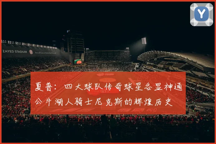 夏普：四大球队传奇球星各显神通公牛湖人骑士尼克斯的辉煌历史