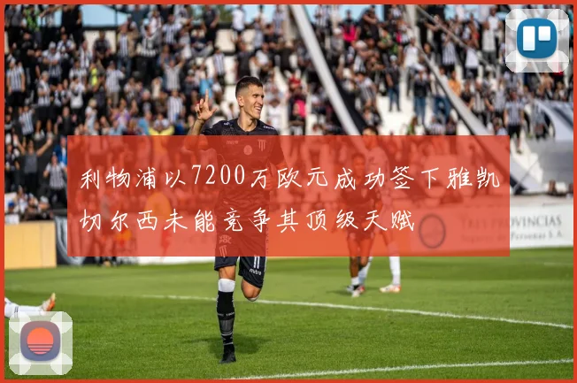 利物浦以7200万欧元成功签下雅凯切尔西未能竞争其顶级天赋