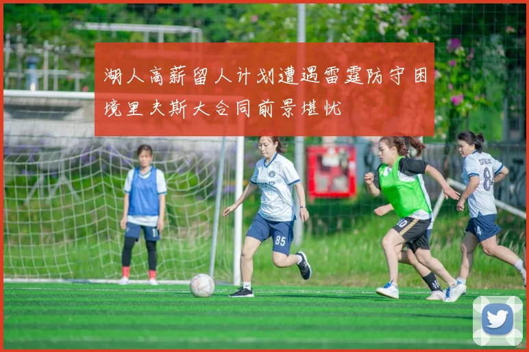 湖人高薪留人计划遭遇雷霆防守困境里夫斯大合同前景堪忧