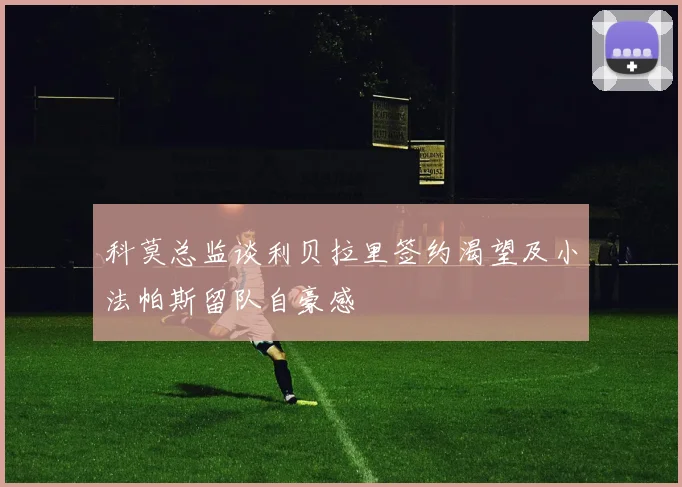 科莫总监谈利贝拉里签约渴望及小法帕斯留队自豪感