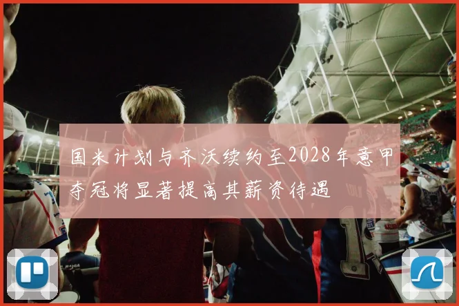 国米计划与齐沃续约至2028年意甲夺冠将显著提高其薪资待遇