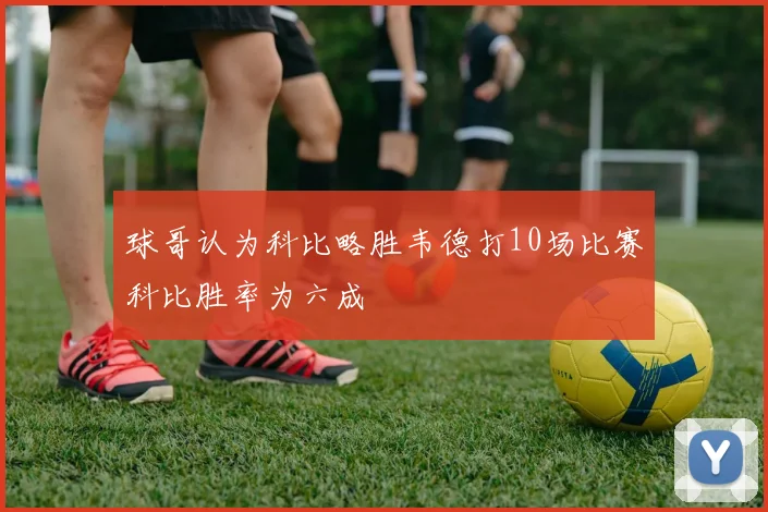 球哥认为科比略胜韦德打10场比赛科比胜率为六成