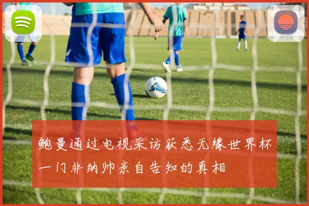 鲍曼通过电视采访获悉无缘世界杯一门非纳帅亲自告知的真相