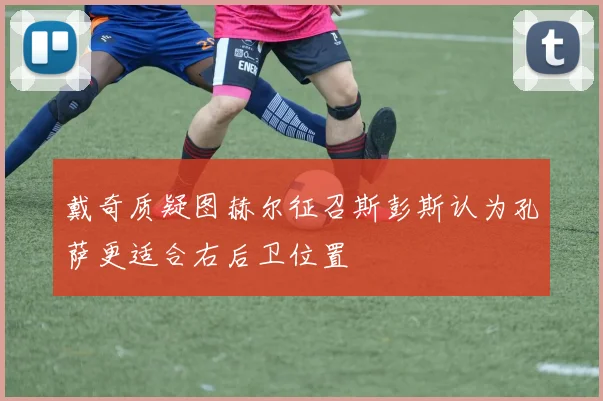 戴奇质疑图赫尔征召斯彭斯认为孔萨更适合右后卫位置