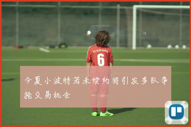 今夏小波特若未续约将引发多队争抢交易机会